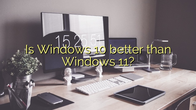 Is Windows 10 better than Windows 11?