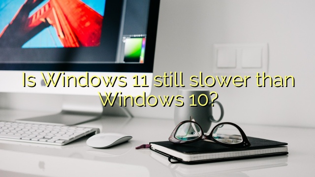 Is Windows 11 still slower than Windows 10?