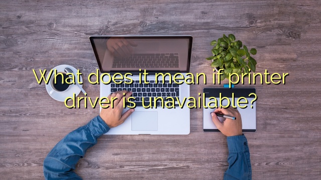 What does it mean if printer driver is unavailable?